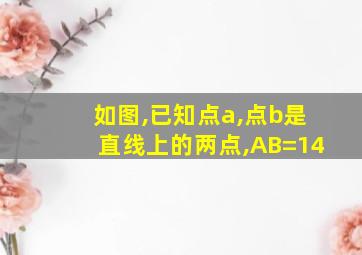 如图,已知点a,点b是直线上的两点,AB=14