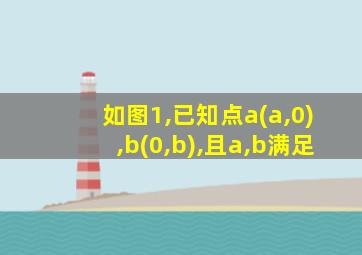 如图1,已知点a(a,0),b(0,b),且a,b满足