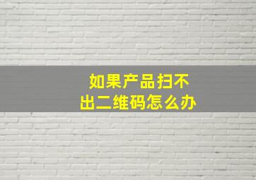 如果产品扫不出二维码怎么办