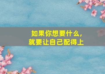 如果你想要什么,就要让自己配得上