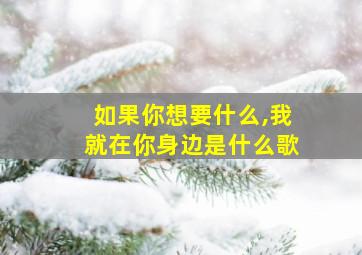 如果你想要什么,我就在你身边是什么歌