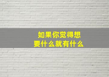 如果你觉得想要什么就有什么