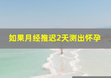 如果月经推迟2天测出怀孕