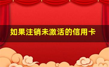 如果注销未激活的信用卡