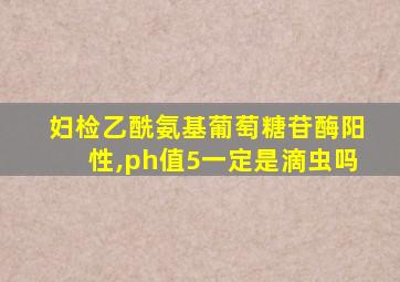 妇检乙酰氨基葡萄糖苷酶阳性,ph值5一定是滴虫吗