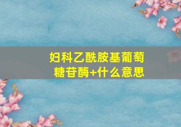 妇科乙酰胺基葡萄糖苷酶+什么意思