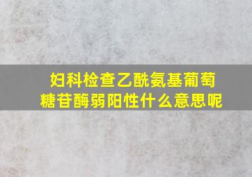 妇科检查乙酰氨基葡萄糖苷酶弱阳性什么意思呢