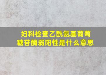 妇科检查乙酰氨基葡萄糖苷酶弱阳性是什么意思