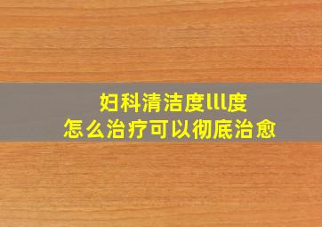 妇科清洁度lll度怎么治疗可以彻底治愈