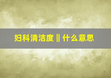 妇科清洁度‖什么意思