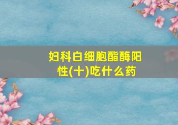 妇科白细胞酯酶阳性(十)吃什么药