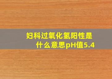 妇科过氧化氢阳性是什么意思pH值5.4