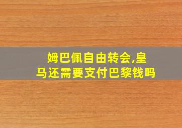 姆巴佩自由转会,皇马还需要支付巴黎钱吗