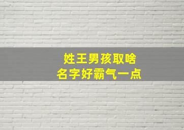 姓王男孩取啥名字好霸气一点