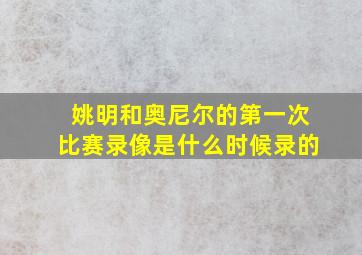 姚明和奥尼尔的第一次比赛录像是什么时候录的