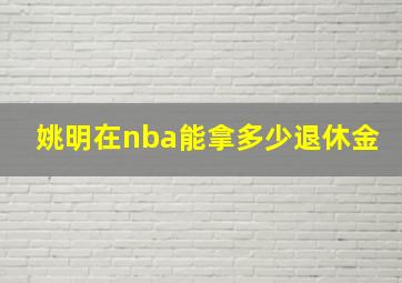 姚明在nba能拿多少退休金