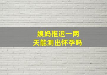 姨妈推迟一两天能测出怀孕吗