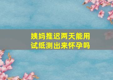 姨妈推迟两天能用试纸测出来怀孕吗