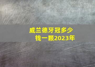 威兰德牙冠多少钱一颗2023年