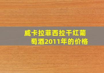 威卡拉菲西拉干红葡萄酒2011年的价格