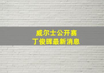 威尔士公开赛丁俊晖最新消息