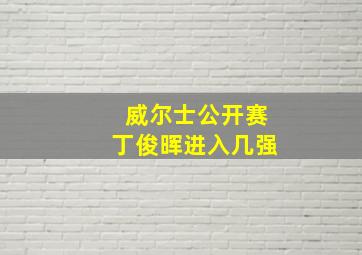 威尔士公开赛丁俊晖进入几强