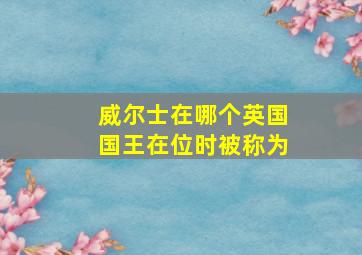 威尔士在哪个英国国王在位时被称为