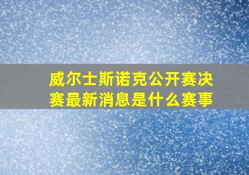 威尔士斯诺克公开赛决赛最新消息是什么赛事