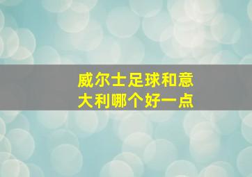 威尔士足球和意大利哪个好一点