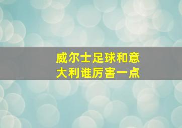 威尔士足球和意大利谁厉害一点