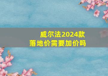 威尔法2024款落地价需要加价吗