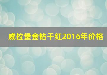 威拉堡金钻干红2016年价格