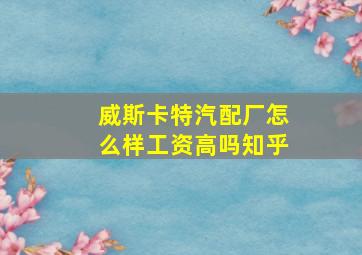 威斯卡特汽配厂怎么样工资高吗知乎