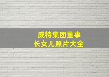 威特集团董事长女儿照片大全