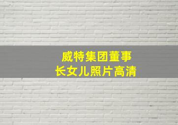 威特集团董事长女儿照片高清