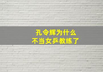 孔令辉为什么不当女乒教练了