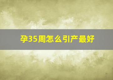 孕35周怎么引产最好