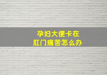 孕妇大便卡在肛门痛苦怎么办