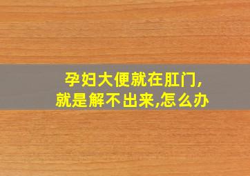 孕妇大便就在肛门,就是解不出来,怎么办