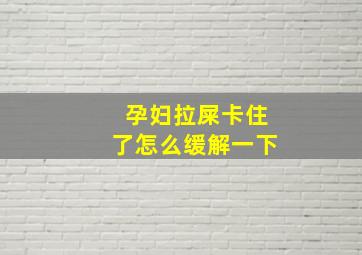 孕妇拉屎卡住了怎么缓解一下