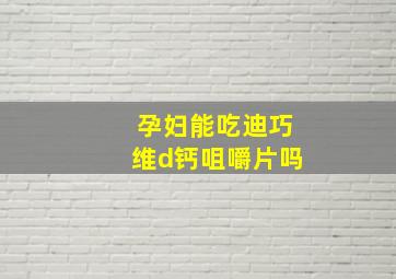 孕妇能吃迪巧维d钙咀嚼片吗