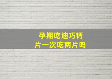 孕期吃迪巧钙片一次吃两片吗