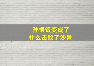 孙悟饭变成了什么击败了沙鲁