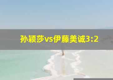 孙颖莎vs伊藤美诚3:2