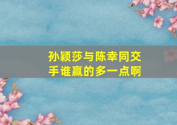 孙颖莎与陈幸同交手谁赢的多一点啊