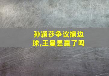 孙颖莎争议擦边球,王曼昱赢了吗