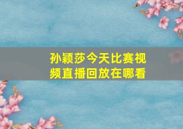 孙颖莎今天比赛视频直播回放在哪看