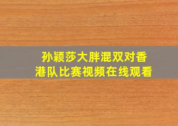 孙颖莎大胖混双对香港队比赛视频在线观看