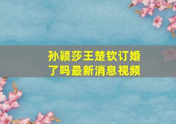 孙颖莎王楚钦订婚了吗最新消息视频