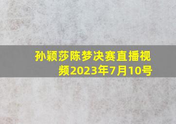 孙颖莎陈梦决赛直播视频2023年7月10号